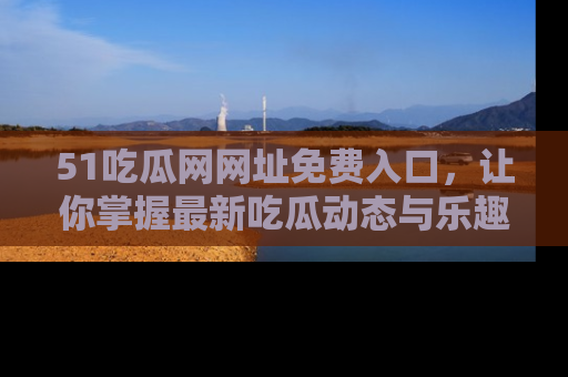 51吃瓜网网址免费入口,让你掌握最新吃瓜动态与乐趣!