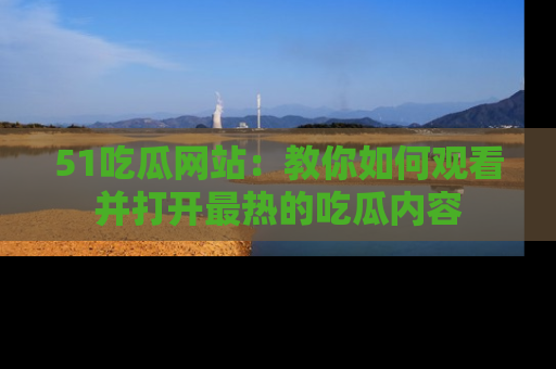 51吃瓜网站:教你如何观看并打开最热的吃瓜内容