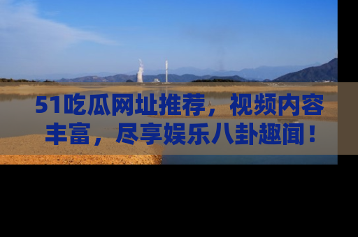 51吃瓜网址推荐，视频内容丰富，尽享娱乐八卦趣闻！