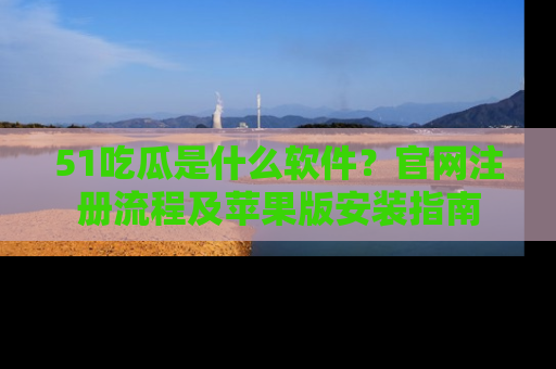 51吃瓜是什么软件?官网注册流程及苹果版安装指南