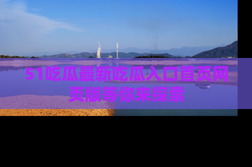 51吃瓜最新吃瓜入口首页网页版等你来探索