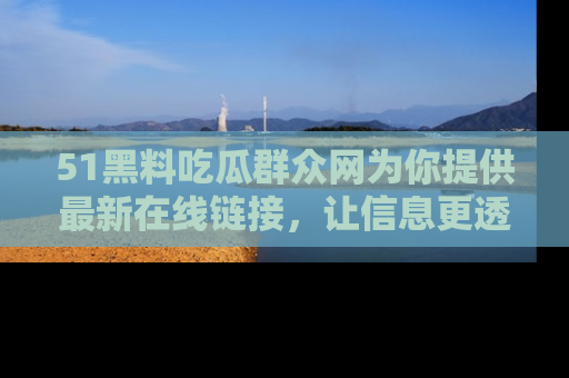 51黑料吃瓜群众网为你提供最新在线链接，让信息更透明