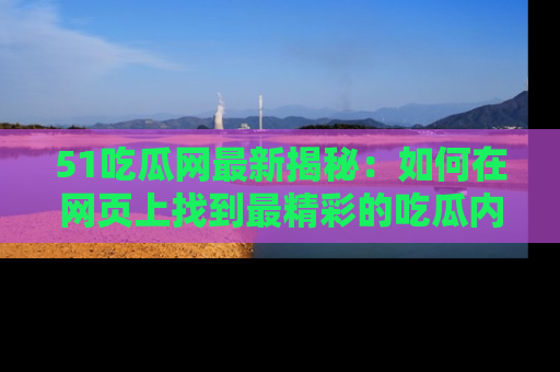 51吃瓜网最新揭秘：如何在网页上找到最精彩的吃瓜内容
