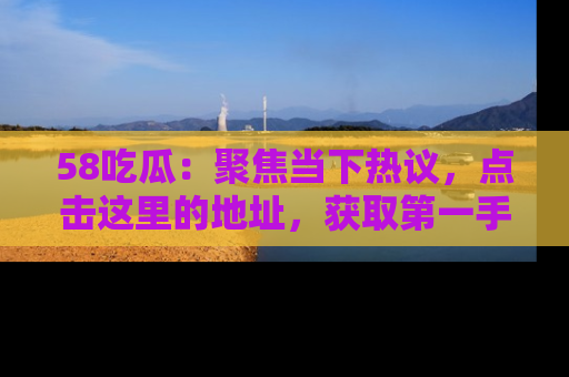 58吃瓜：聚焦当下热议，点击这里的地址，获取第一手的八卦信息！