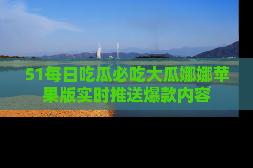 51每日吃瓜必吃大瓜娜娜苹果版实时推送爆款内容