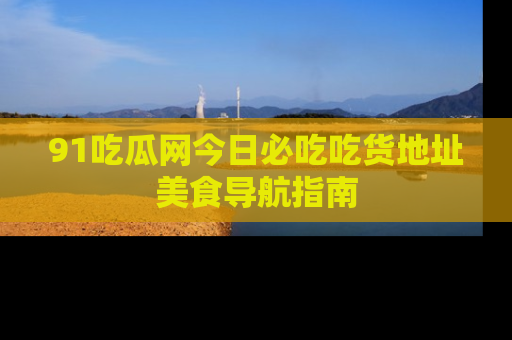 91吃瓜网今日必吃吃货地址美食导航指南