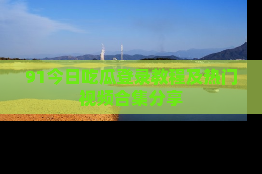 91今日吃瓜登录教程及热门视频合集分享