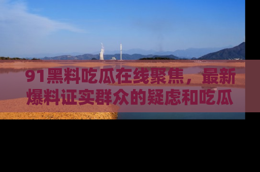 91黑料吃瓜在线聚焦，最新爆料证实群众的疑虑和吃瓜乐趣！