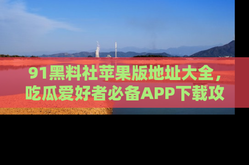 91黑料社苹果版地址大全，吃瓜爱好者必备APP下载攻略