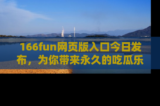 166fun网页版入口今日发布，为你带来永久的吃瓜乐趣与惊喜！