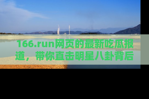 166.run网页的最新吃瓜报道，带你直击明星八卦背后的真相！