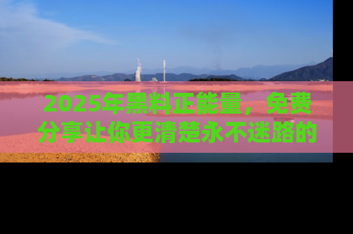 2025年黑料正能量,免费分享让你更清楚永不迷路的真相!