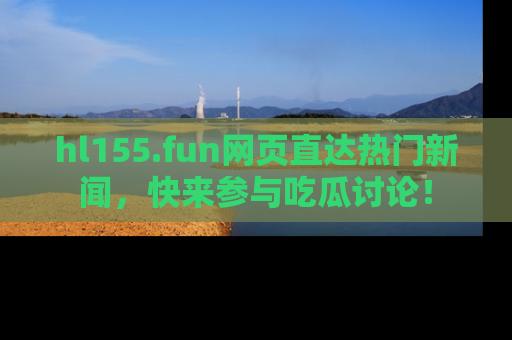 hl155.fun网页直达热门新闻,快来参与吃瓜讨论!