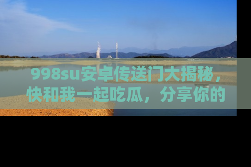 998su安卓传送门大揭秘,快和我一起吃瓜,分享你的发现!