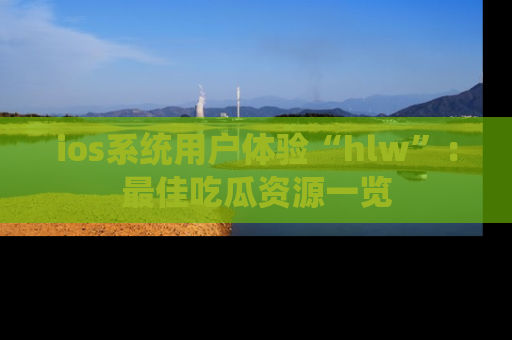 ios系统用户体验“hlw”:最佳吃瓜资源一览