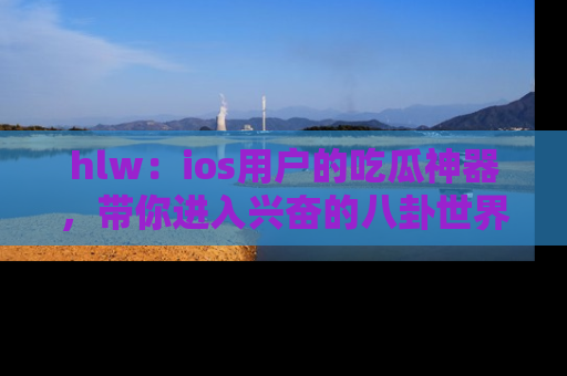 hlw:ios用户的吃瓜神器,带你进入兴奋的八卦世界!