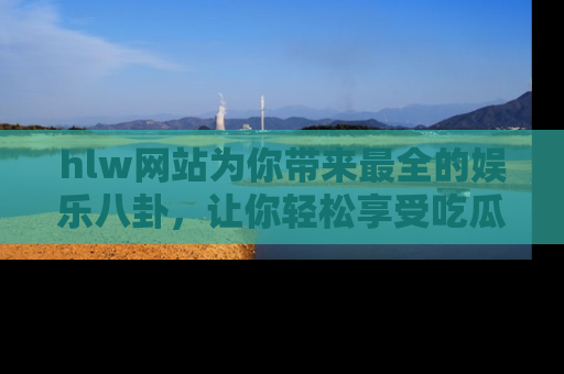 hlw网站为你带来最全的娱乐八卦,让你轻松享受吃瓜时光