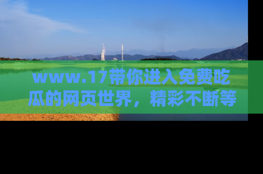 www.17带你进入免费吃瓜的网页世界,精彩不断等着你!