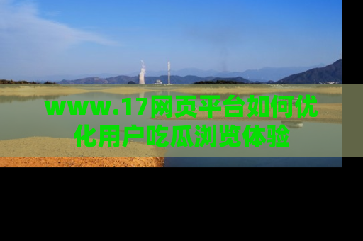 www.17网页平台如何优化用户吃瓜浏览体验
