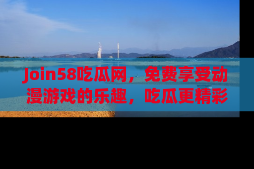 Join58吃瓜网,免费享受动漫游戏的乐趣,吃瓜更精彩!