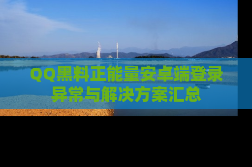 QQ黑料正能量安卓端登录异常与解决方案汇总