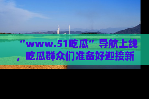 “www.51吃瓜”导航上线，吃瓜群众们准备好迎接新一波奇葩事件吗？