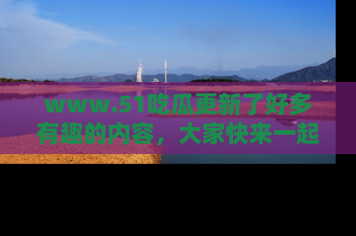www.51吃瓜更新了好多有趣的内容,大家快来一起享受这波吃瓜热潮吧!