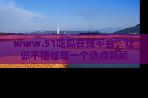 www.51吃瓜在线平台,让你不错过每一个热点新闻