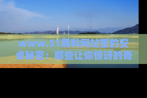 www.51黑料网站里的安卓秘密:那些让你惊讶的奇闻轶事盘点