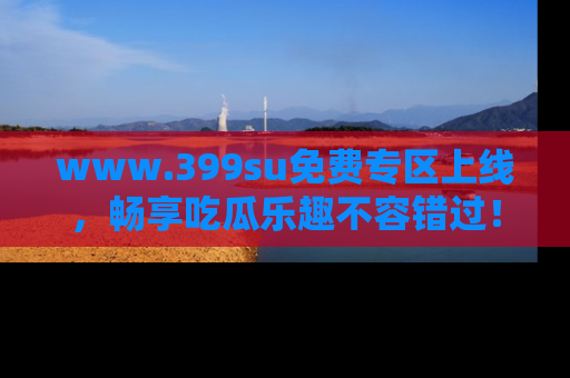www.399su免费专区上线,畅享吃瓜乐趣不容错过!