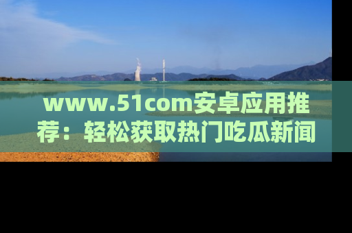 www.51com安卓应用推荐:轻松获取热门吃瓜新闻的秘诀