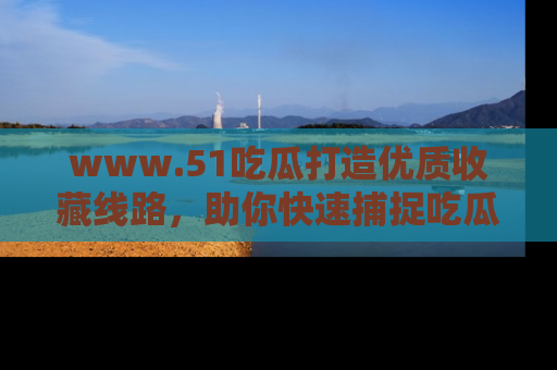 www.51吃瓜打造优质收藏线路,助你快速捕捉吃瓜热点