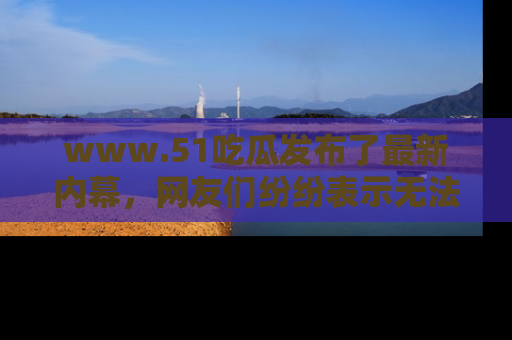 www.51吃瓜发布了最新内幕,网友们纷纷表示无法接受!