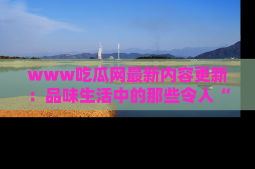 www吃瓜网最新内容更新:品味生活中的那些令人“吃瓜”的故事