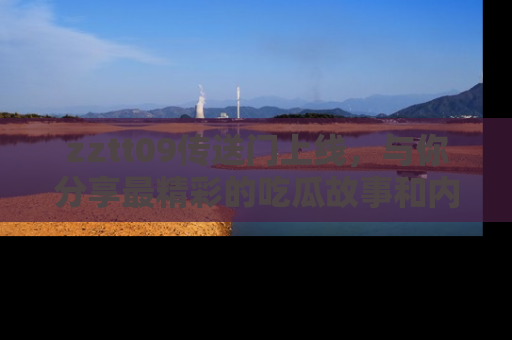 zztt09传送门上线,与你分享最精彩的吃瓜故事和内幕!