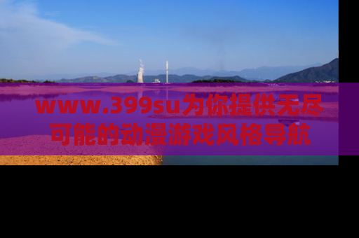 www.399su为你提供无尽可能的动漫游戏风格导航