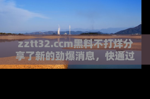 zztt32.ccm黑料不打烊分享了新的劲爆消息,快通过链接来围观吧!