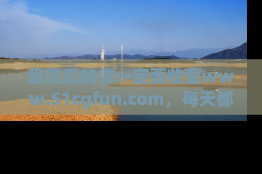爱吃瓜的你一定要收藏www.51cgfun.com,每天都能发布精彩点评!