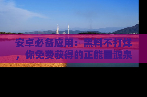 安卓必备应用:黑料不打烊,你免费获得的正能量源泉!