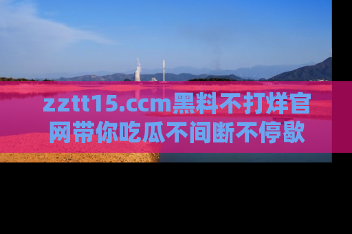 zztt15.ccm黑料不打烊官网带你吃瓜不间断不停歇