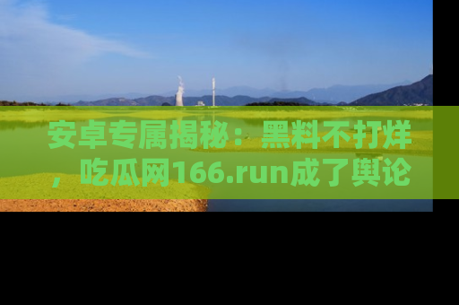 安卓专属揭秘:黑料不打烊,吃瓜网166.run成了舆论风暴的中心