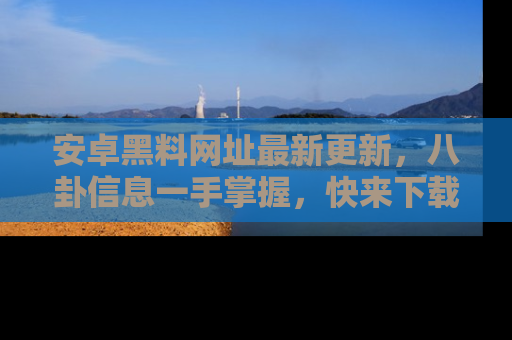 安卓黑料网址最新更新,八卦信息一手掌握,快来下载
