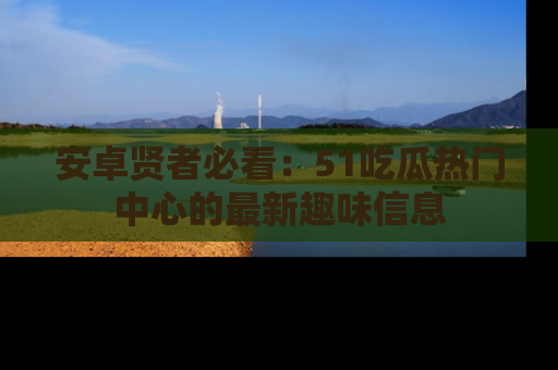 安卓贤者必看:51吃瓜热门中心的最新趣味信息