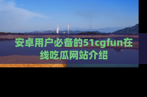 安卓用户必备的51cgfun在线吃瓜网站介绍