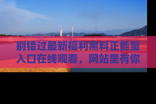 别错过最新福利黑料正能量入口在线观看,网站里有你想看的所有秘密!