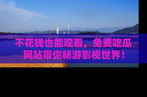 不花钱也能观看,免费吃瓜网站带你畅游影视世界!