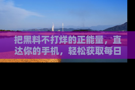 把黑料不打烊的正能量,直达你的手机,轻松获取每日新鲜八卦!