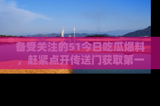 备受关注的51今日吃瓜爆料,赶紧点开传送门获取第一手消息!