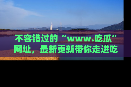 不容错过的“www.吃瓜”网址,最新更新带你走进吃瓜新时尚
