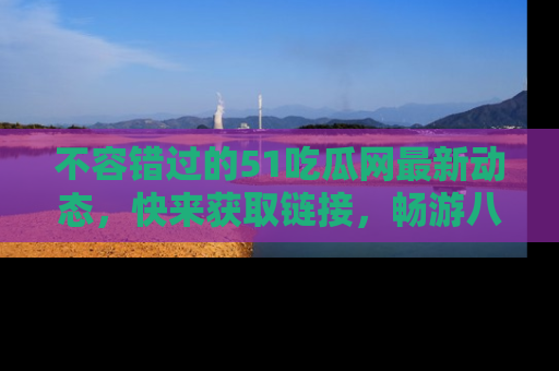 不容错过的51吃瓜网最新动态,快来获取链接,畅游八卦世界!
